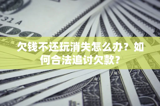 济南欠钱不还玩消失怎么办？如何合法追讨欠款？