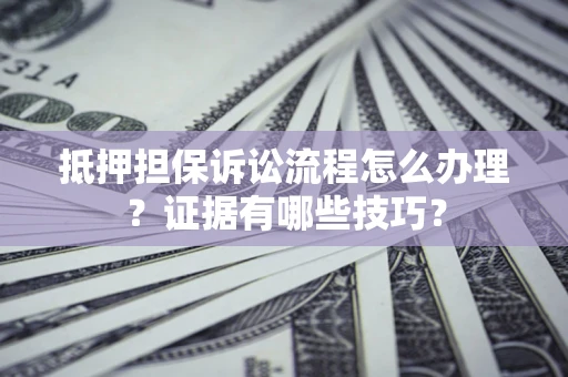 济南抵押担保诉讼流程怎么办理？证据有哪些技巧？