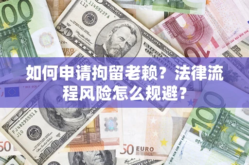 济南如何申请拘留老赖？法律流程风险怎么规避？
