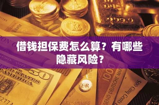 济南借钱担保费怎么算？有哪些隐藏风险？