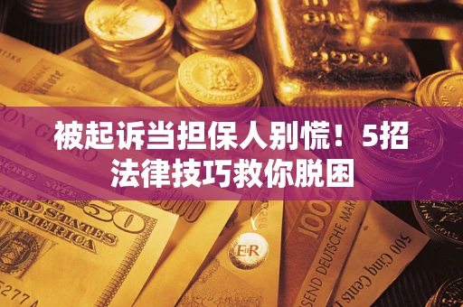 济南被起诉当担保人别慌！5招法律技巧救你脱困
