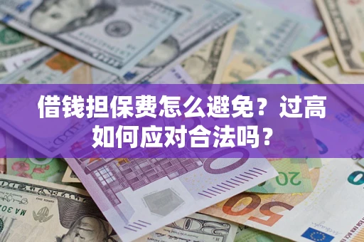 济南借钱担保费怎么避免？过高如何应对合法吗？