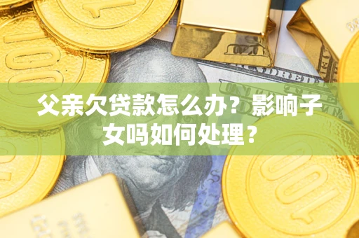 济南父亲欠贷款怎么办？影响子女吗如何处理？