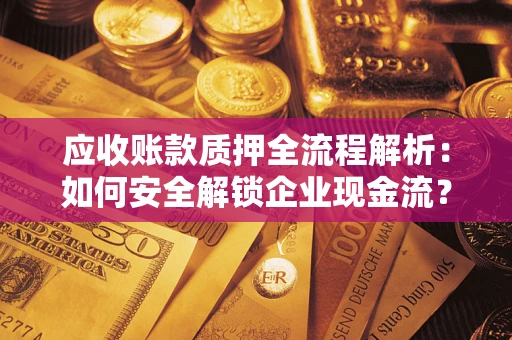 济南应收账款质押全流程解析：如何安全解锁企业现金流？