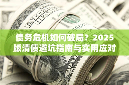 济南债务危机如何破局？2025版清债避坑指南与实用应对策略