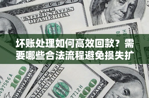 济南坏账处理如何高效回款？需要哪些合法流程避免损失扩大？