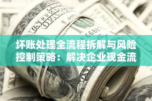 济南坏账处理全流程拆解与风险控制策略：解决企业现金流顽疾的实战指南