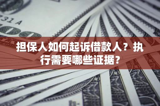 济南担保人如何起诉借款人？执行需要哪些证据？