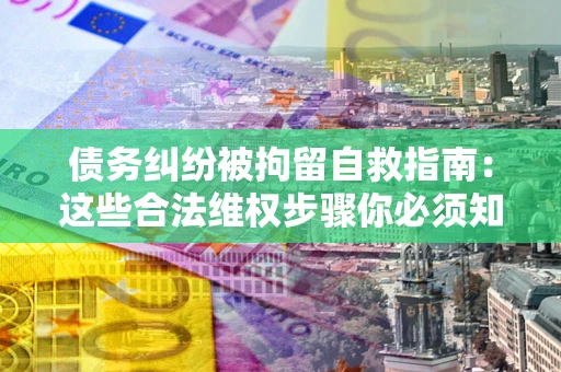 济南债务纠纷被拘留自救指南：这些合法维权步骤你必须知道！
