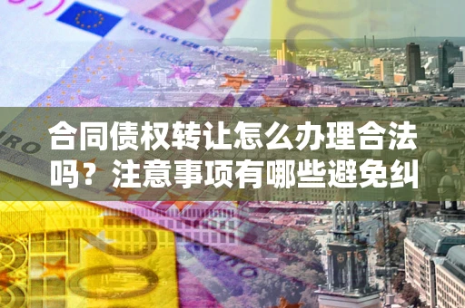 济南合同债权转让怎么办理合法吗？注意事项有哪些避免纠纷？
