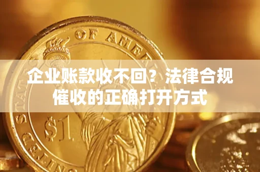 济南企业账款收不回？法律合规催收的正确打开方式