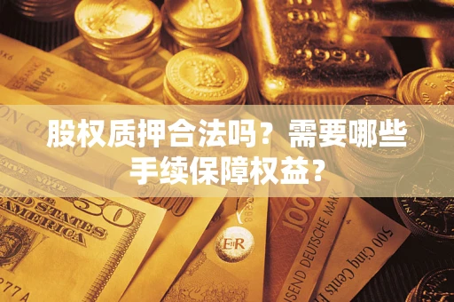 济南股权质押合法吗？需要哪些手续保障权益？
