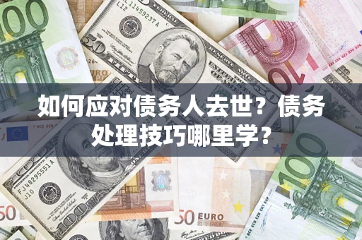 济南如何应对债务人去世？债务处理技巧哪里学？