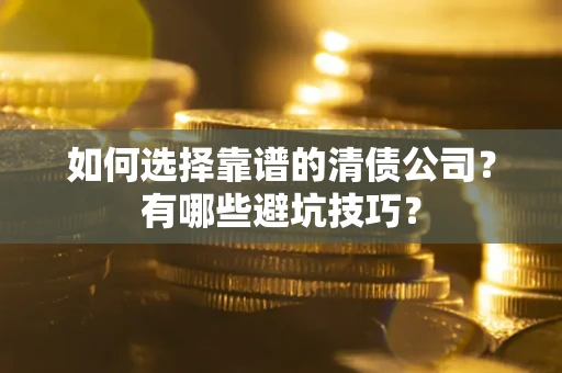 济南如何选择靠谱的清债公司？有哪些避坑技巧？
