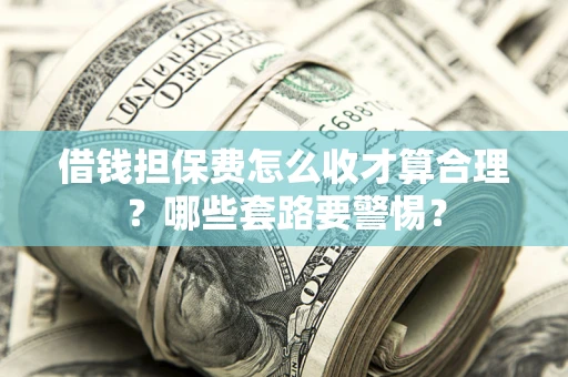 济南借钱担保费怎么收才算合理？哪些套路要警惕？