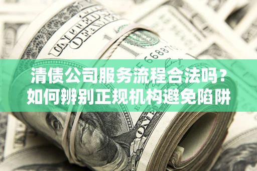 济南清债公司服务流程合法吗？如何辨别正规机构避免陷阱？