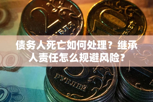 济南债务人死亡如何处理?继承人责任怎么规避风险? 济南债务人死亡如何处理?继承人责任怎么规避风险?