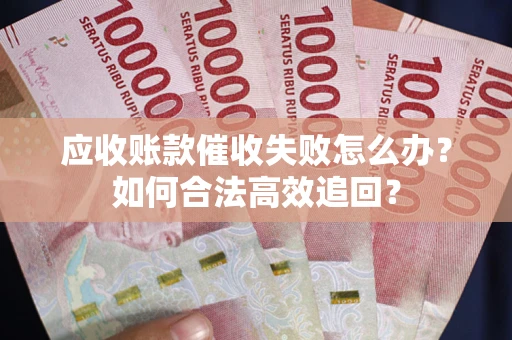济南应收账款催收失败怎么办？如何合法高效追回？