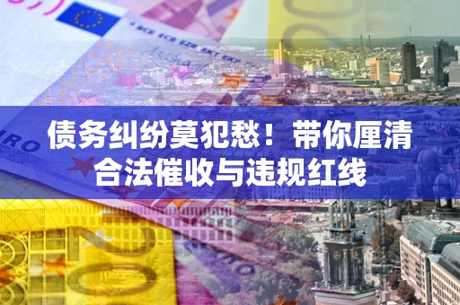 济南债务纠纷莫犯愁！带你厘清合法催收与违规红线