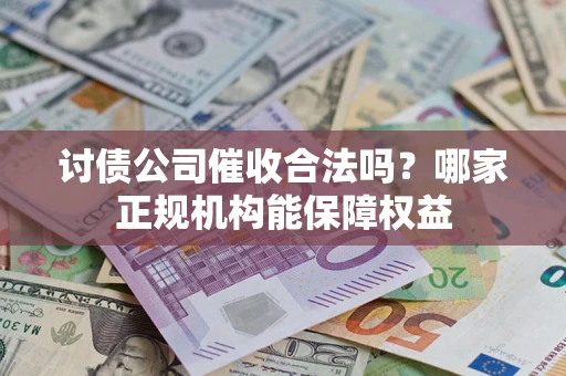 济南讨债公司催收合法吗？哪家正规机构能保障权益