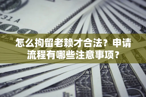 济南怎么拘留老赖才合法？申请流程有哪些注意事项？