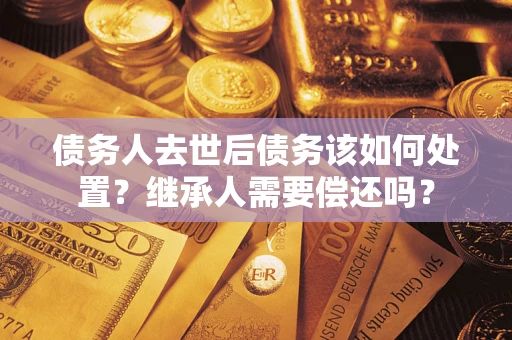 济南债务人去世后债务该如何处置？继承人需要偿还吗？