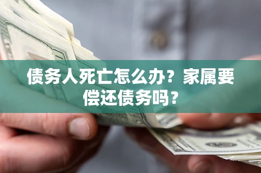 济南债务人死亡怎么办？家属要偿还债务吗？