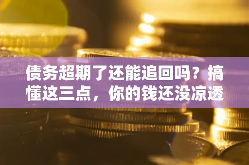 济南债务超期了还能追回吗？搞懂这三点，你的钱还没凉透