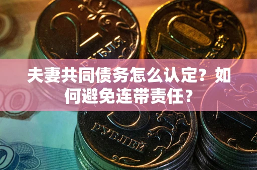 济南夫妻共同债务怎么认定？如何避免连带责任？