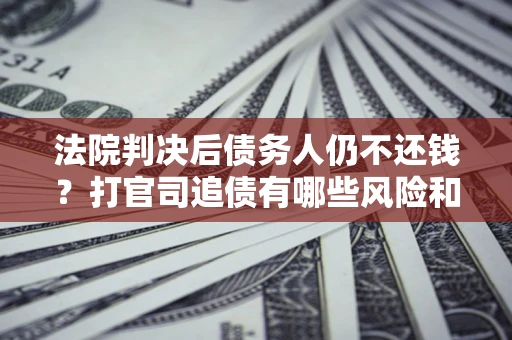 济南法院判决后债务人仍不还钱？打官司追债有哪些风险和技巧？