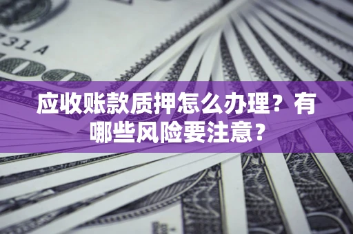 济南应收账款质押怎么办理？有哪些风险要注意？