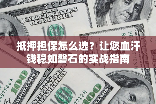 济南抵押担保怎么选？让您血汗钱稳如磐石的实战指南