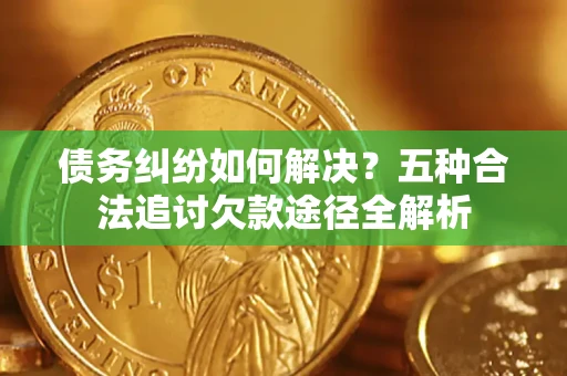 济南债务纠纷如何解决？五种合法追讨欠款途径全解析