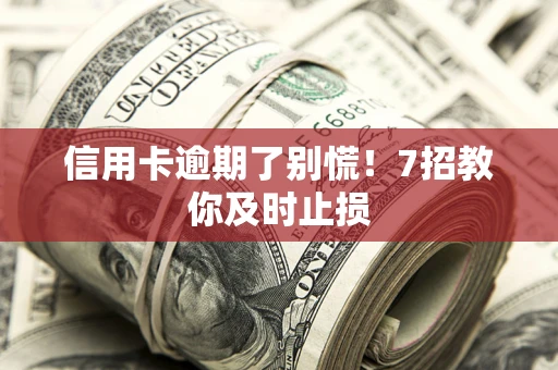 济南信用卡逾期了别慌！7招教你及时止损