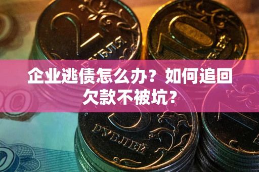 济南企业逃债怎么办？如何追回欠款不被坑？