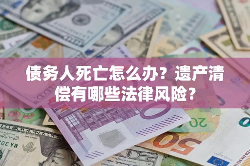 济南债务人死亡怎么办？遗产清偿有哪些法律风险？