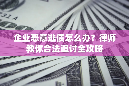 济南企业恶意逃债怎么办？律师教你合法追讨全攻略