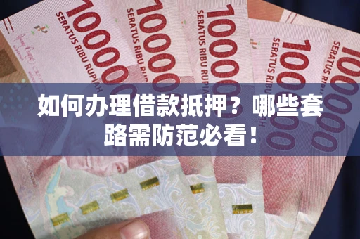 济南如何办理借款抵押？哪些套路需防范必看！