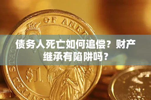 济南债务人死亡如何追偿？财产继承有陷阱吗？