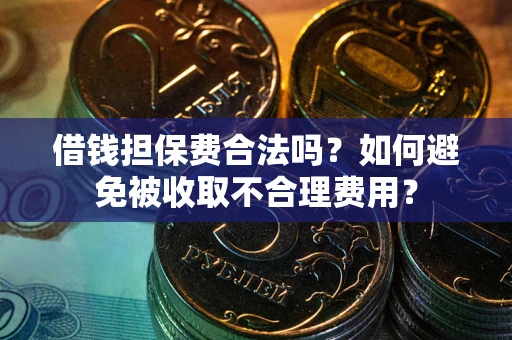 济南借钱担保费合法吗？如何避免被收取不合理费用？