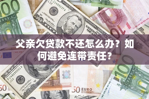济南父亲欠贷款不还怎么办？如何避免连带责任？