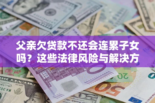 济南父亲欠贷款不还会连累子女吗？这些法律风险与解决方法要早知道！