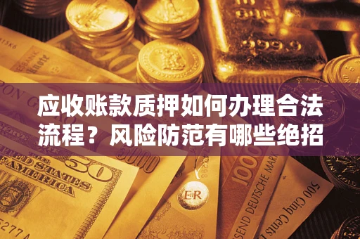 济南应收账款质押如何办理合法流程？风险防范有哪些绝招？