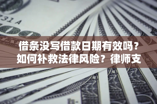 济南借条没写借款日期有效吗？如何补救法律风险？律师支招
