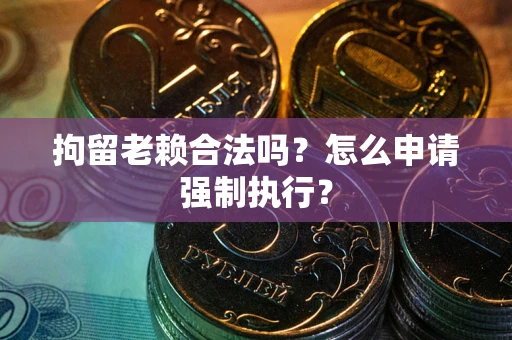 济南拘留老赖合法吗？怎么申请强制执行？