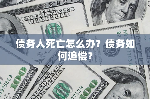 济南债务人死亡怎么办？债务如何追偿？
