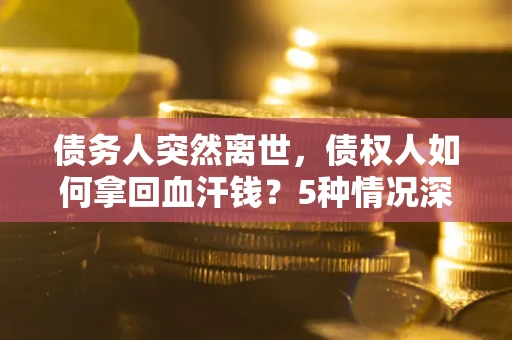 济南债务人突然离世，债权人如何拿回血汗钱？5种情况深度解析