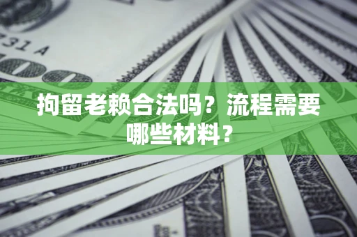 济南拘留老赖合法吗？流程需要哪些材料？