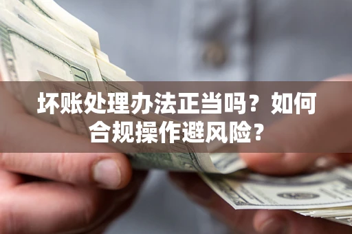 济南坏账处理办法正当吗？如何合规操作避风险？