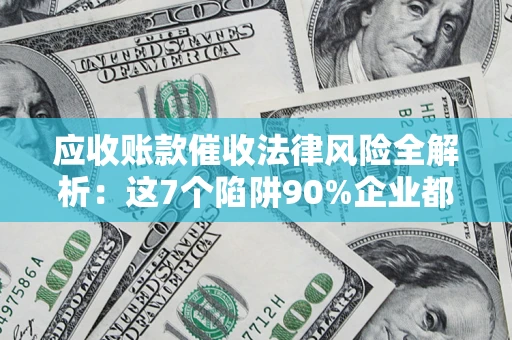 济南应收账款催收法律风险全解析：这7个陷阱90%企业都踩过（含合规应对指南）